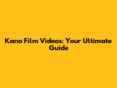 Kano Film Videos: Your Ultimate Guide