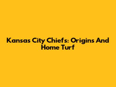 Kansas City Chiefs: Origins And Home Turf