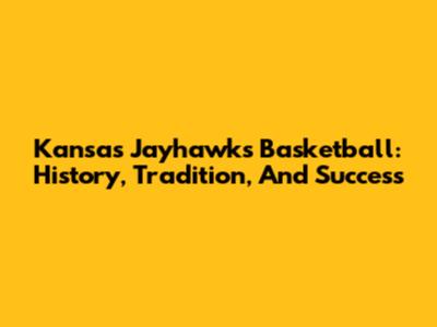 Kansas Jayhawks Basketball: History, Tradition, And Success