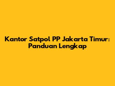 Kantor Satpol PP Jakarta Timur: Panduan Lengkap