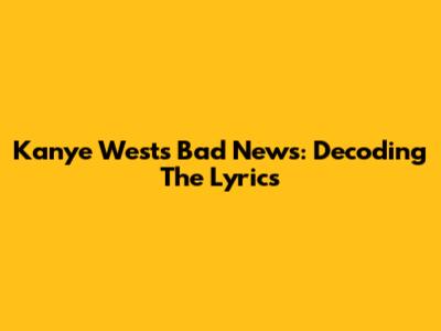 Kanye West's Bad News: Decoding The Lyrics