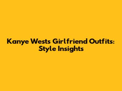 Kanye West's Girlfriend Outfits: Style Insights