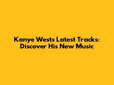 Kanye West's Latest Tracks: Discover His New Music
