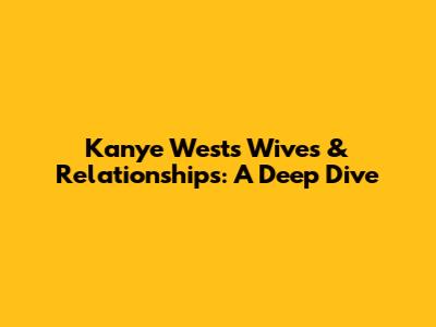 Kanye West's Wives & Relationships: A Deep Dive