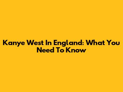 Kanye West In England: What You Need To Know