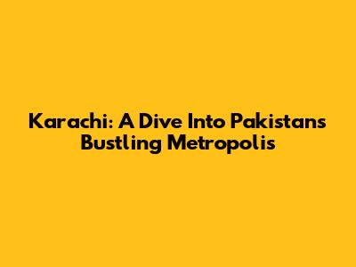 Karachi: A Dive Into Pakistan's Bustling Metropolis