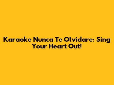 Karaoke Nunca Te Olvidare: Sing Your Heart Out!