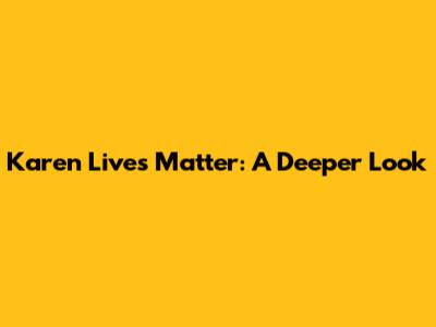 Karen Lives Matter: A Deeper Look