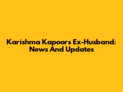 Karishma Kapoor's Ex-Husband: News And Updates