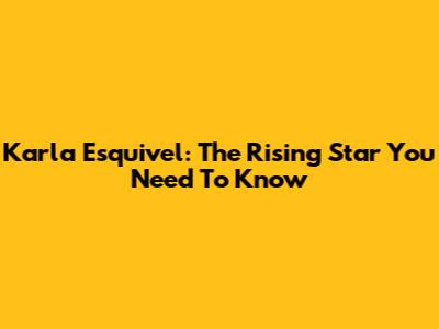 Karla Esquivel: The Rising Star You Need To Know