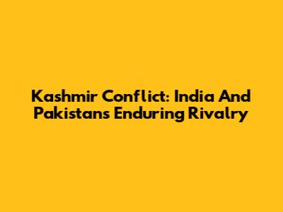 Kashmir Conflict: India And Pakistan's Enduring Rivalry