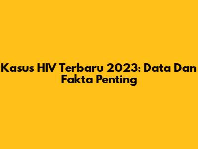 Kasus HIV Terbaru 2023: Data Dan Fakta Penting