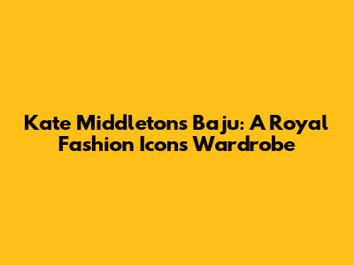 Kate Middleton's Baju: A Royal Fashion Icon's Wardrobe