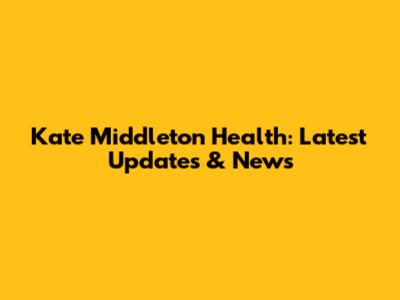 Kate Middleton Health: Latest Updates & News