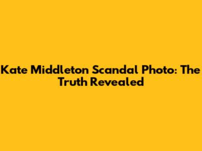 Kate Middleton Scandal Photo: The Truth Revealed