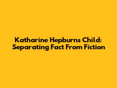 Katharine Hepburn's Child: Separating Fact From Fiction