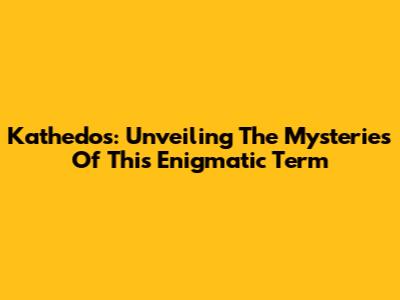 Kathedos: Unveiling The Mysteries Of This Enigmatic Term