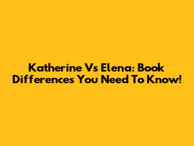 Katherine Vs Elena: Book Differences You Need To Know!