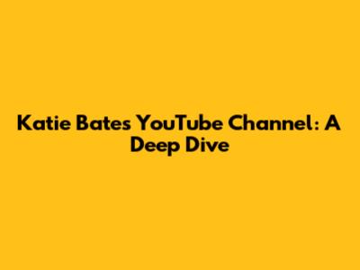 Katie Bates YouTube Channel: A Deep Dive