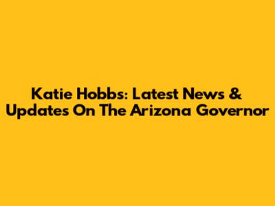 Katie Hobbs: Latest News & Updates On The Arizona Governor