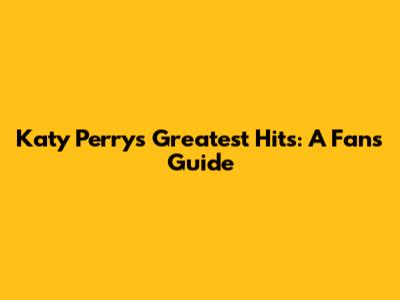 Katy Perry's Greatest Hits: A Fan's Guide