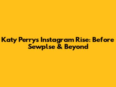 Katy Perry's Instagram Rise: Before Sewplse & Beyond