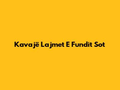 Kavajë Lajmet E Fundit Sot