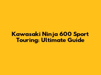 Kawasaki Ninja 600 Sport Touring: Ultimate Guide