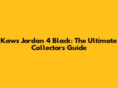 Kaws Jordan 4 Black: The Ultimate Collector's Guide