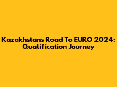 Kazakhstan's Road To EURO 2024: Qualification Journey