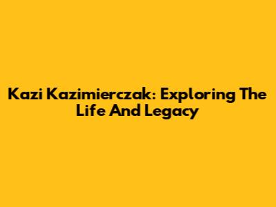 Kazi Kazimierczak: Exploring The Life And Legacy