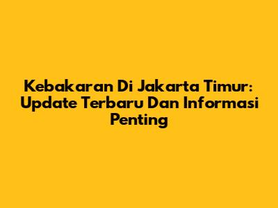 Kebakaran Di Jakarta Timur: Update Terbaru Dan Informasi Penting