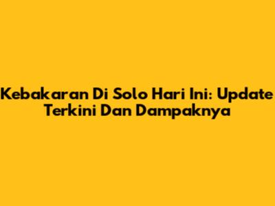 Kebakaran Di Solo Hari Ini: Update Terkini Dan Dampaknya