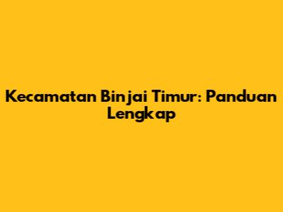 Kecamatan Binjai Timur: Panduan Lengkap
