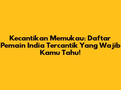 Kecantikan Memukau: Daftar Pemain India Tercantik Yang Wajib Kamu Tahu!