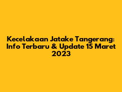 Kecelakaan Jatake Tangerang: Info Terbaru & Update 15 Maret 2023