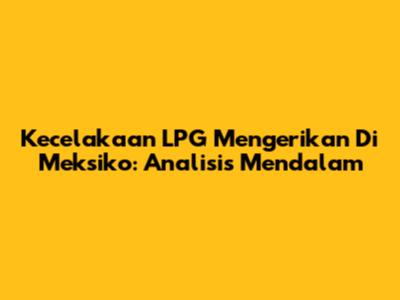 Kecelakaan LPG Mengerikan Di Meksiko: Analisis Mendalam