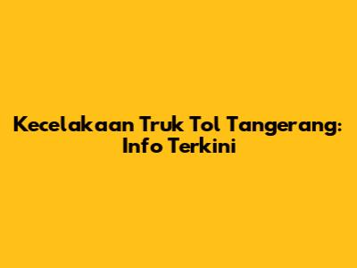 Kecelakaan Truk Tol Tangerang: Info Terkini