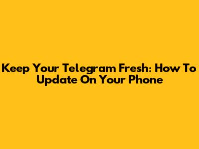 Keep Your Telegram Fresh: How To Update On Your Phone