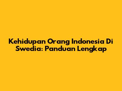 Kehidupan Orang Indonesia Di Swedia: Panduan Lengkap