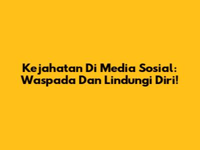 Kejahatan Di Media Sosial: Waspada Dan Lindungi Diri!