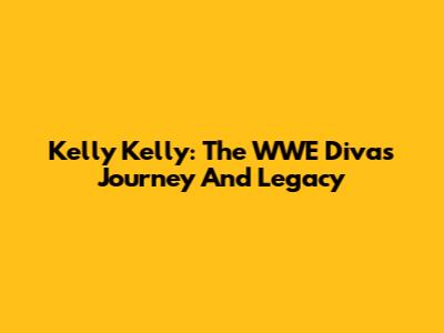 Kelly Kelly: The WWE Diva's Journey And Legacy