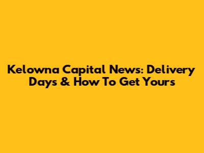 Kelowna Capital News: Delivery Days & How To Get Yours