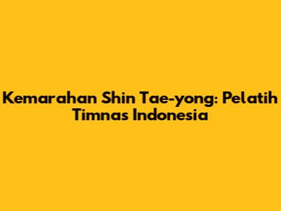 Kemarahan Shin Tae-yong: Pelatih Timnas Indonesia