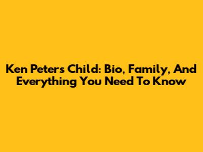 Ken Peters Child: Bio, Family, And Everything You Need To Know