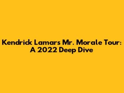 Kendrick Lamar's 'Mr. Morale' Tour: A 2022 Deep Dive