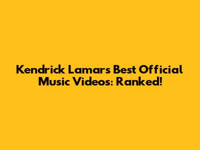 Kendrick Lamar's Best Official Music Videos: Ranked!