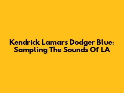 Kendrick Lamar's Dodger Blue: Sampling The Sounds Of LA