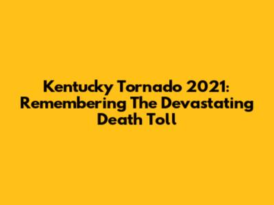Kentucky Tornado 2021: Remembering The Devastating Death Toll