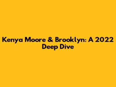 Kenya Moore & Brooklyn: A 2022 Deep Dive